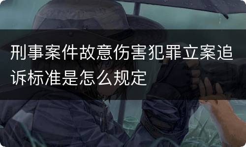 刑事案件故意伤害犯罪立案追诉标准是怎么规定