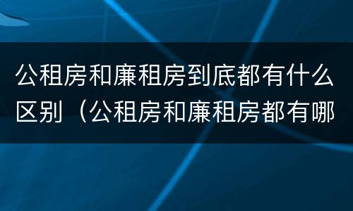 公租房和廉租房到底都有什么区别（公租房和廉租房都有哪些区别）