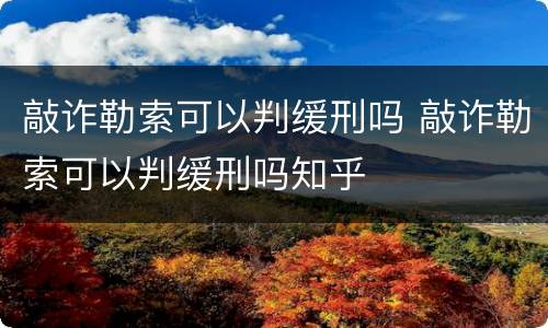 敲诈勒索可以判缓刑吗 敲诈勒索可以判缓刑吗知乎