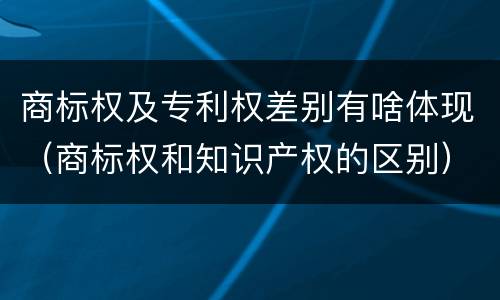 商标权及专利权差别有啥体现（商标权和知识产权的区别）