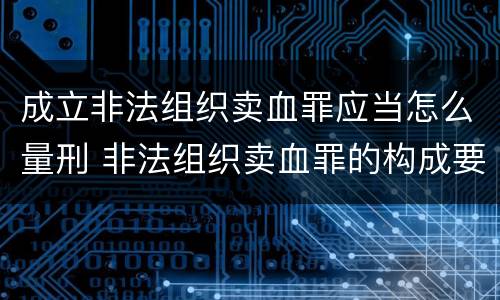 成立非法组织卖血罪应当怎么量刑 非法组织卖血罪的构成要件