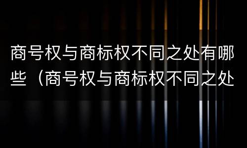 商号权与商标权不同之处有哪些（商号权与商标权不同之处有哪些特点）