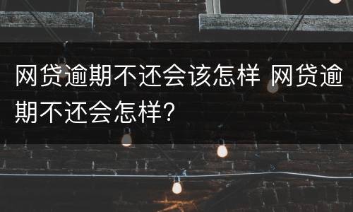 网贷逾期不还会该怎样 网贷逾期不还会怎样?