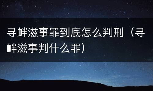 寻衅滋事罪到底怎么判刑（寻衅滋事判什么罪）