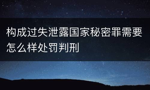 构成过失泄露国家秘密罪需要怎么样处罚判刑