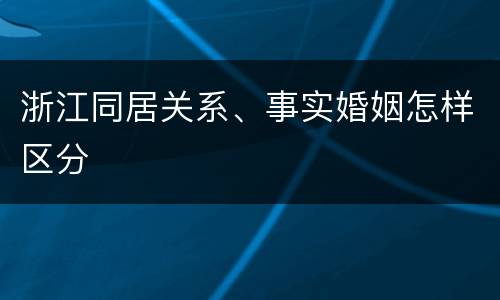 浙江同居关系、事实婚姻怎样区分