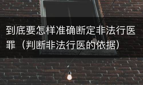 到底要怎样准确断定非法行医罪（判断非法行医的依据）