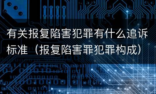 有关报复陷害犯罪有什么追诉标准（报复陷害罪犯罪构成）