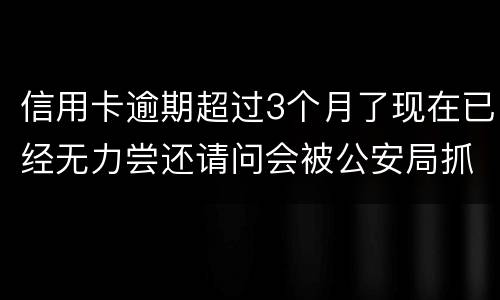 信用卡逾期超过3个月了现在已经无力尝还请问会被公安局抓去坐牢吗