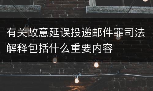 有关故意延误投递邮件罪司法解释包括什么重要内容