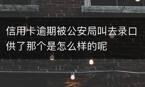 信用卡逾期被公安局叫去录口供了那个是怎么样的呢