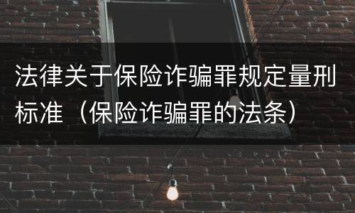 法律关于保险诈骗罪规定量刑标准（保险诈骗罪的法条）