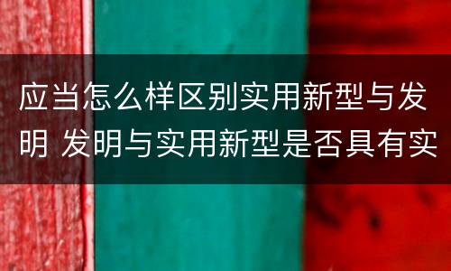 应当怎么样区别实用新型与发明 发明与实用新型是否具有实用性