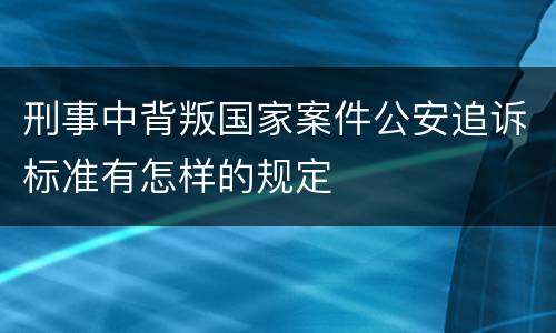 刑事中背叛国家案件公安追诉标准有怎样的规定