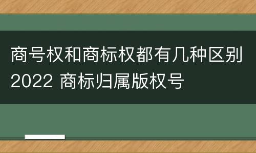 商号权和商标权都有几种区别2022 商标归属版权号