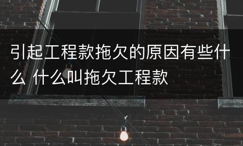 引起工程款拖欠的原因有些什么 什么叫拖欠工程款