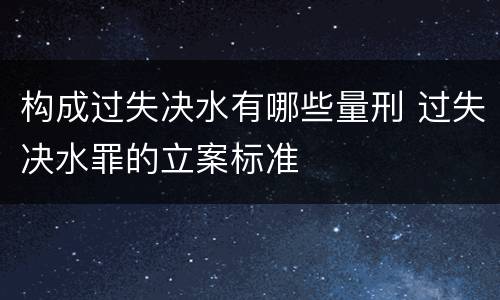 构成过失决水有哪些量刑 过失决水罪的立案标准