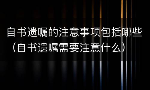 自书遗嘱的注意事项包括哪些（自书遗嘱需要注意什么）