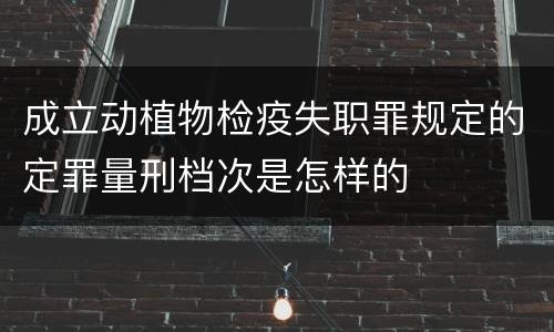 成立动植物检疫失职罪规定的定罪量刑档次是怎样的