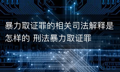 暴力取证罪的相关司法解释是怎样的 刑法暴力取证罪