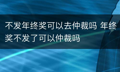 不发年终奖可以去仲裁吗 年终奖不发了可以仲裁吗