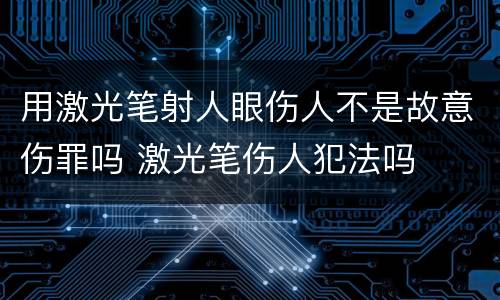 用激光笔射人眼伤人不是故意伤罪吗 激光笔伤人犯法吗