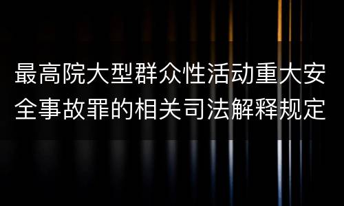 最高院大型群众性活动重大安全事故罪的相关司法解释规定包括哪些主要内容