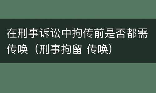 在刑事诉讼中拘传前是否都需传唤（刑事拘留 传唤）