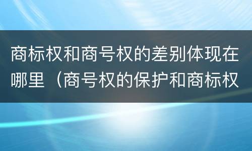 商标权和商号权的差别体现在哪里（商号权的保护和商标权的保护一样是全国性范围的）