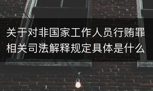 关于对非国家工作人员行贿罪相关司法解释规定具体是什么重要内容