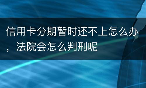 信用卡分期暂时还不上怎么办，法院会怎么判刑呢