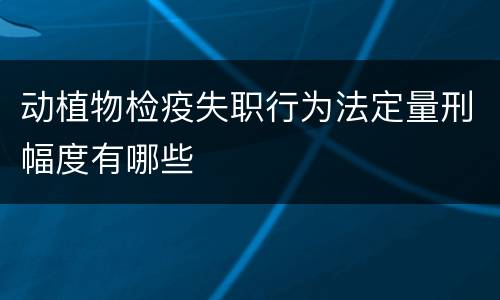 动植物检疫失职行为法定量刑幅度有哪些