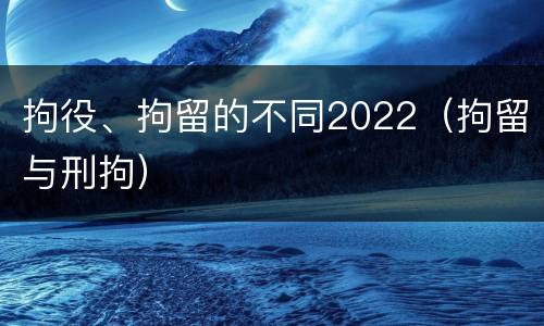 拘役、拘留的不同2022（拘留与刑拘）