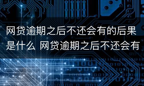 网贷逾期之后不还会有的后果是什么 网贷逾期之后不还会有的后果是什么样