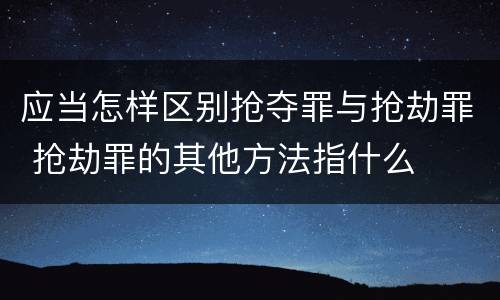 应当怎样区别抢夺罪与抢劫罪 抢劫罪的其他方法指什么