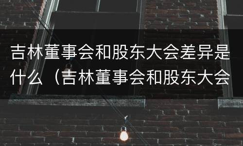 吉林董事会和股东大会差异是什么（吉林董事会和股东大会差异是什么呢）