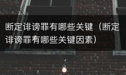 断定诽谤罪有哪些关键（断定诽谤罪有哪些关键因素）