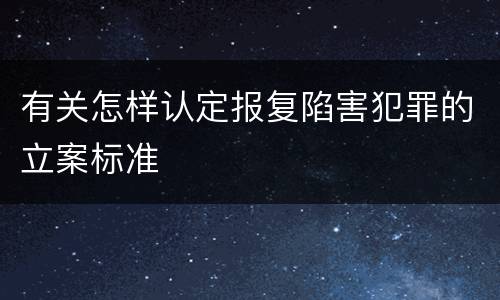 有关怎样认定报复陷害犯罪的立案标准