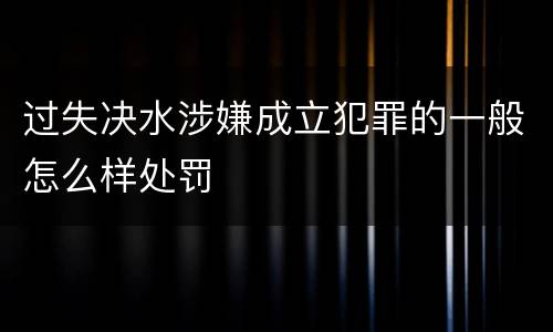 过失决水涉嫌成立犯罪的一般怎么样处罚