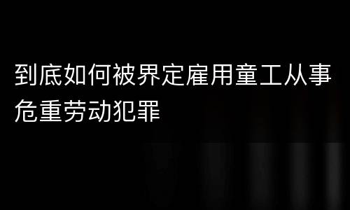 到底如何被界定雇用童工从事危重劳动犯罪