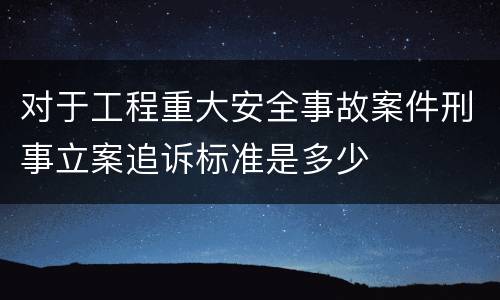 对于工程重大安全事故案件刑事立案追诉标准是多少