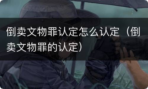 倒卖文物罪认定怎么认定（倒卖文物罪的认定）