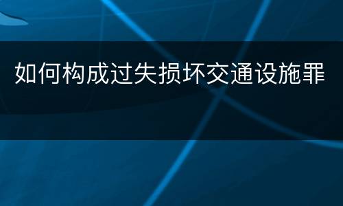 如何构成过失损坏交通设施罪