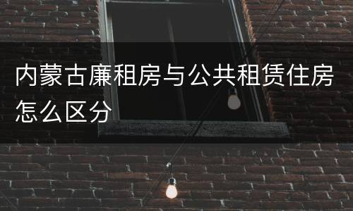 内蒙古廉租房与公共租赁住房怎么区分