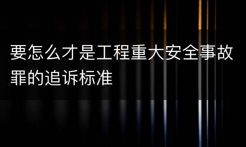 要怎么才是工程重大安全事故罪的追诉标准