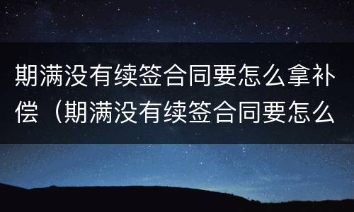 期满没有续签合同要怎么拿补偿（期满没有续签合同要怎么拿补偿款）