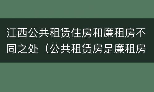 江西公共租赁住房和廉租房不同之处（公共租赁房是廉租房吗）