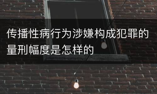 传播性病行为涉嫌构成犯罪的量刑幅度是怎样的