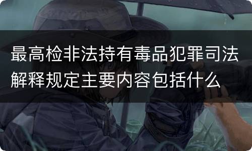 最高检非法持有毒品犯罪司法解释规定主要内容包括什么