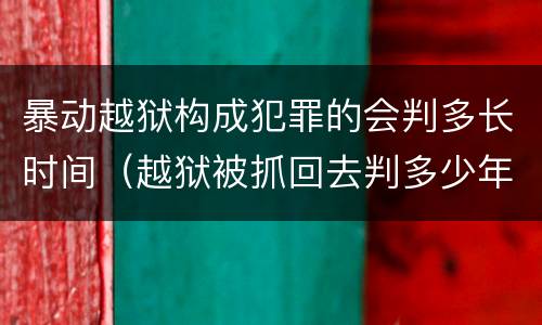 暴动越狱构成犯罪的会判多长时间（越狱被抓回去判多少年）